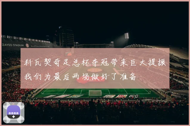 科瓦契奇足总杯夺冠带来巨大提振我们为最后两场做好了准备