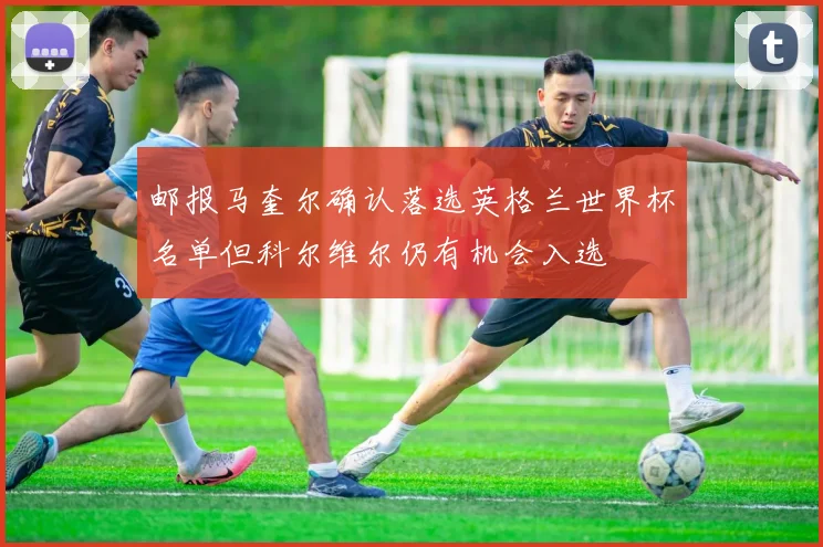 邮报马奎尔确认落选英格兰世界杯名单但科尔维尔仍有机会入选