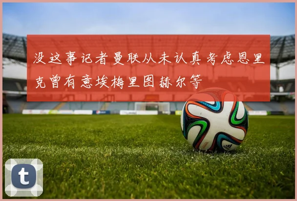 没这事记者曼联从未认真考虑恩里克曾有意埃梅里图赫尔等